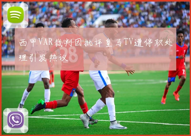 西甲VAR裁判因批评皇马TV遭停职处理引发热议