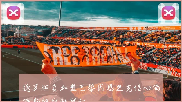 德罗坦言加盟巴黎因恩里克信心满满期待战胜拜仁