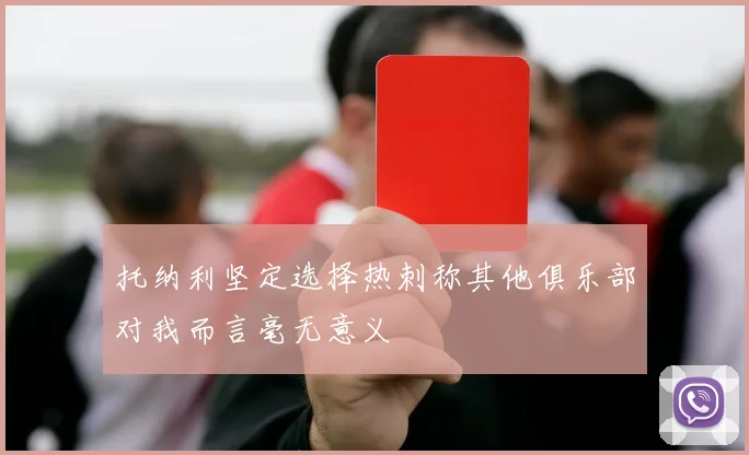 托纳利坚定选择热刺称其他俱乐部对我而言毫无意义