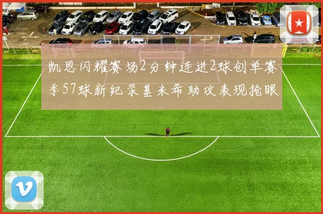 凯恩闪耀赛场2分钟连进2球创单赛季57球新纪录基米希助攻表现抢眼