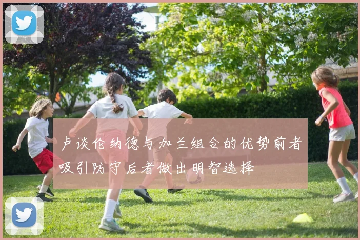 卢谈伦纳德与加兰组合的优势前者吸引防守后者做出明智选择