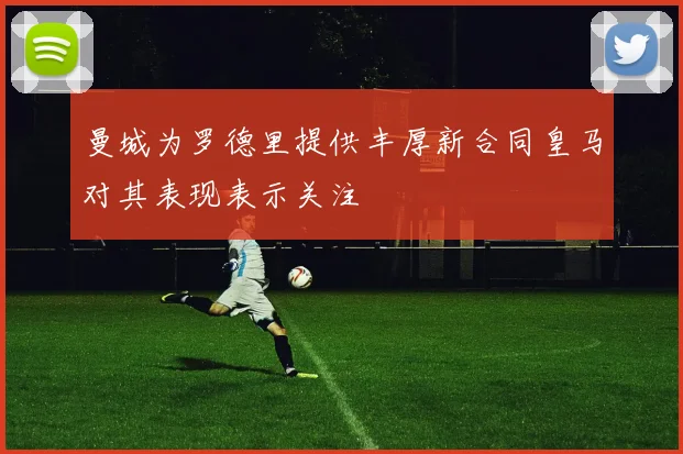 曼城为罗德里提供丰厚新合同皇马对其表现表示关注
