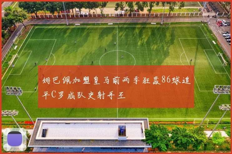 姆巴佩加盟皇马前两季狂轰86球追平C罗成队史射手王