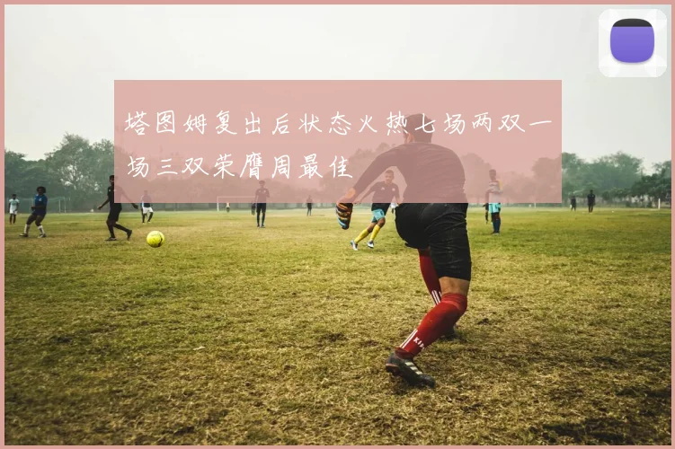 塔图姆复出后状态火热七场两双一场三双荣膺周最佳