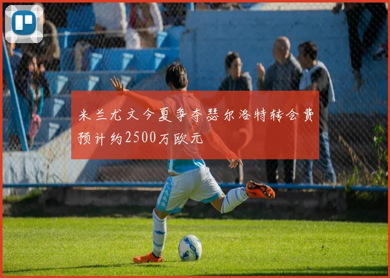 米兰尤文今夏争夺瑟尔洛特转会费预计约2500万欧元