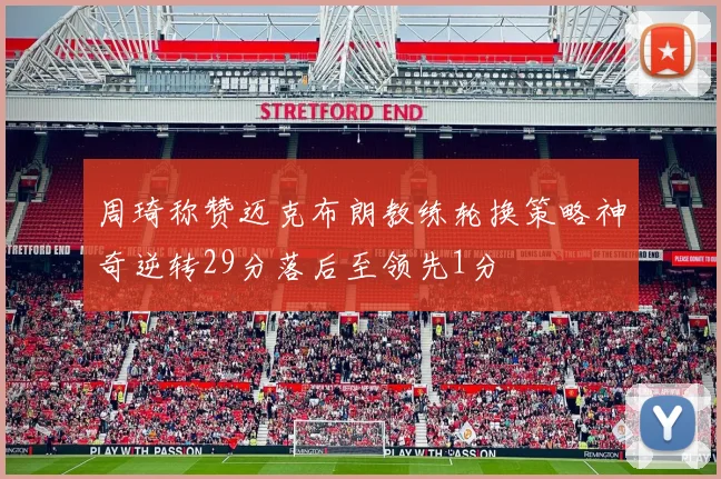 周琦称赞迈克布朗教练轮换策略神奇逆转29分落后至领先1分