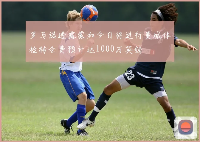 罗马诺透露蒙加今日将进行曼城体检转会费预计达1000万英镑