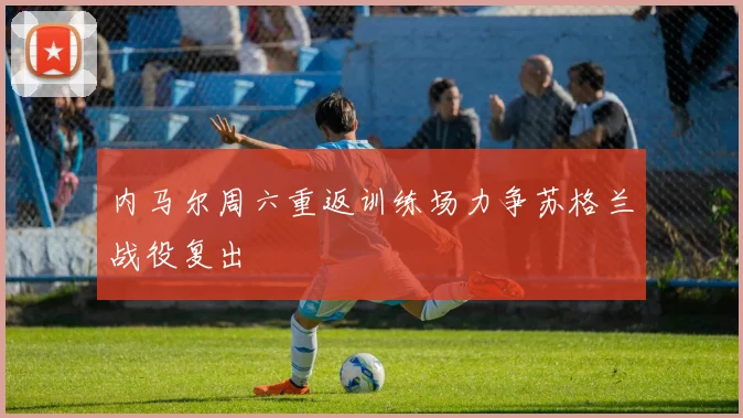 内马尔周六重返训练场力争苏格兰战役复出