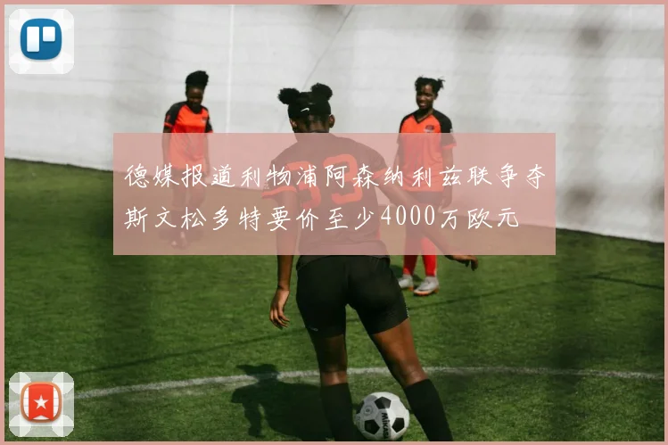 德媒报道利物浦阿森纳利兹联争夺斯文松多特要价至少4000万欧元