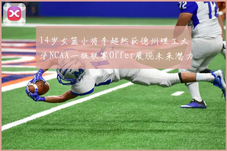 14岁女篮小将李超然获德州理工大学NCAA一级联赛Offer展现未来潜力
