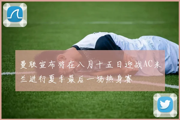 曼联宣布将在八月十五日迎战AC米兰进行夏季最后一场热身赛