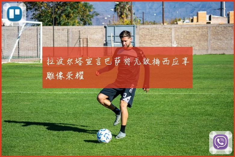 拉波尔塔宣言巴萨将无敌梅西应享雕像荣耀