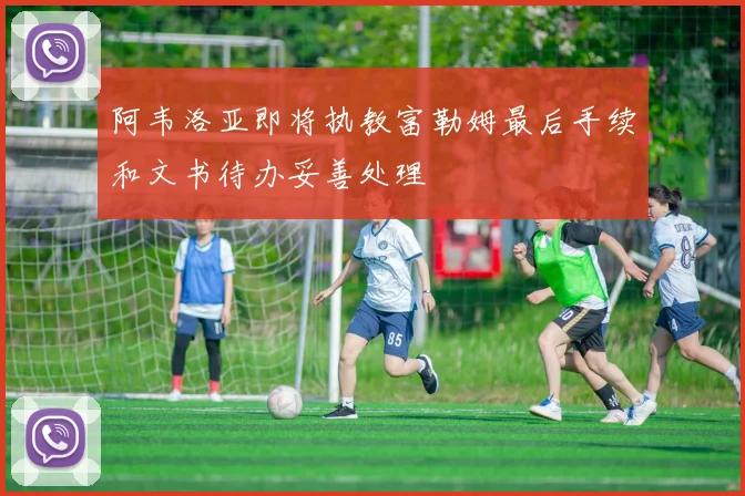阿韦洛亚即将执教富勒姆最后手续和文书待办妥善处理