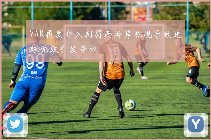 VAR再度介入判罚西海岸犯规导致进球无效引发争议
