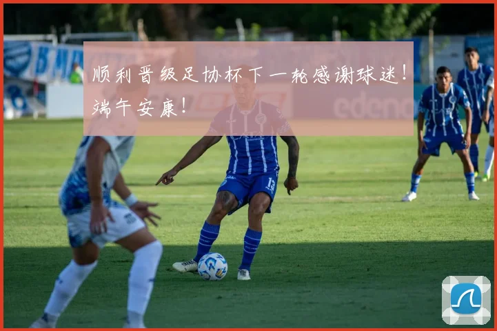 顺利晋级足协杯下一轮感谢球迷！端午安康！