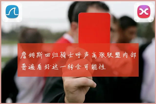 詹姆斯回归骑士呼声高涨联盟内部普遍看好这一转会可能性
