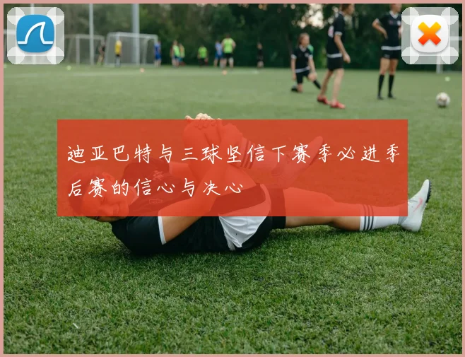 迪亚巴特与三球坚信下赛季必进季后赛的信心与决心