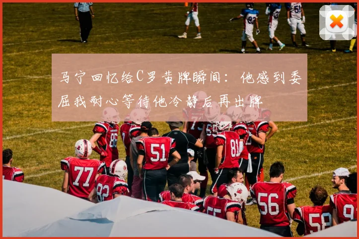 马宁回忆给C罗黄牌瞬间：他感到委屈我耐心等待他冷静后再出牌