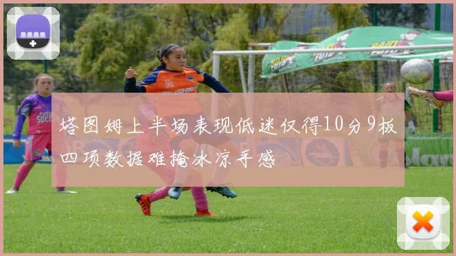 塔图姆上半场表现低迷仅得10分9板四项数据难掩冰凉手感