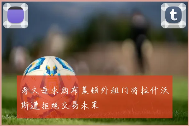 考文垂求购布莱顿外租门将拉什沃斯遭拒绝交易未果