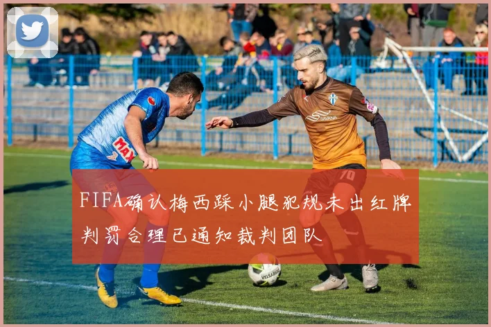 FIFA确认梅西踩小腿犯规未出红牌判罚合理已通知裁判团队