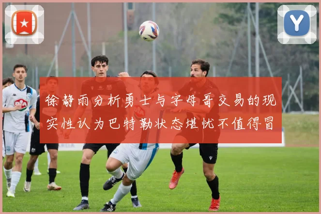 徐静雨分析勇士与字母哥交易的现实性认为巴特勒状态堪忧不值得冒险