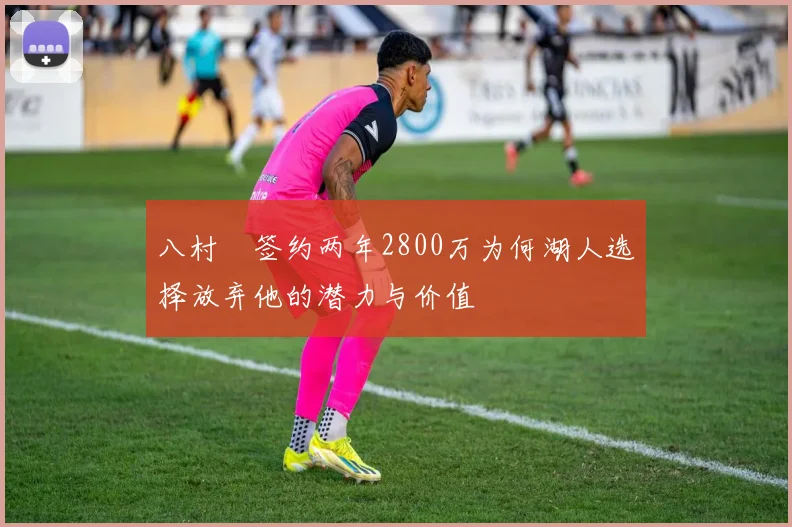 八村塁签约两年2800万为何湖人选择放弃他的潜力与价值