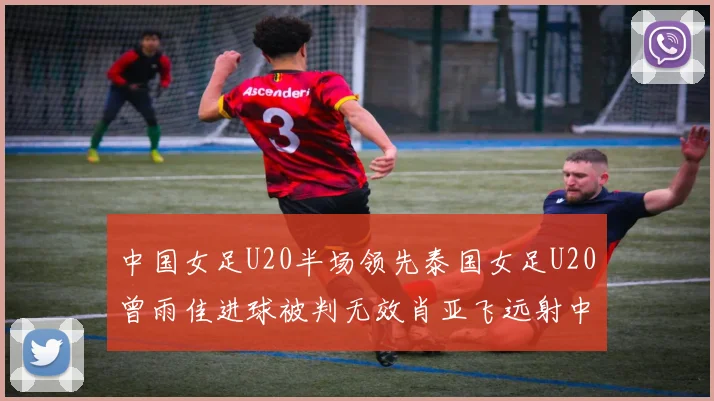 中国女足U20半场领先泰国女足U20曾雨佳进球被判无效肖亚飞远射中框