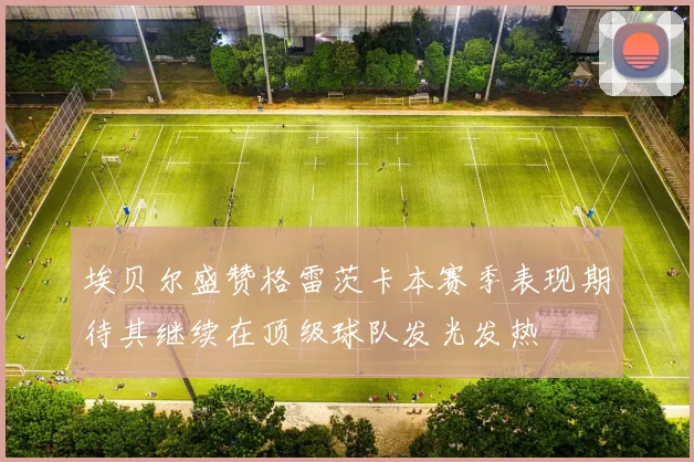 埃贝尔盛赞格雷茨卡本赛季表现期待其继续在顶级球队发光发热